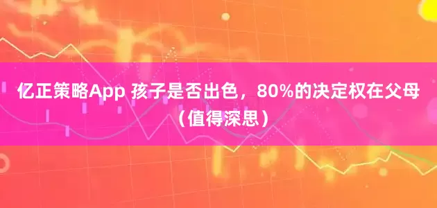 亿正策略App 孩子是否出色，80%的决定权在父母（值得深思）