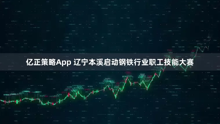 亿正策略App 辽宁本溪启动钢铁行业职工技能大赛