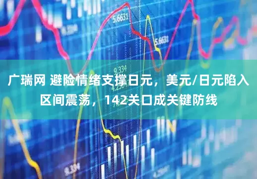 广瑞网 避险情绪支撑日元，美元/日元陷入区间震荡，142关口成关键防线