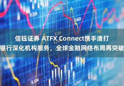 信钰证券 ATFX Connect携手渣打银行深化机构服务，全球金融网络布局再突破