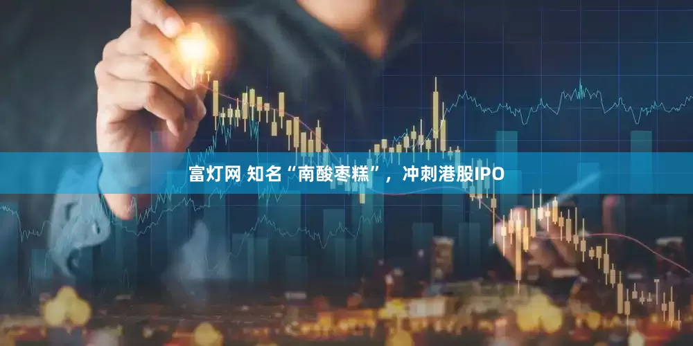 富灯网 知名“南酸枣糕”，冲刺港股IPO