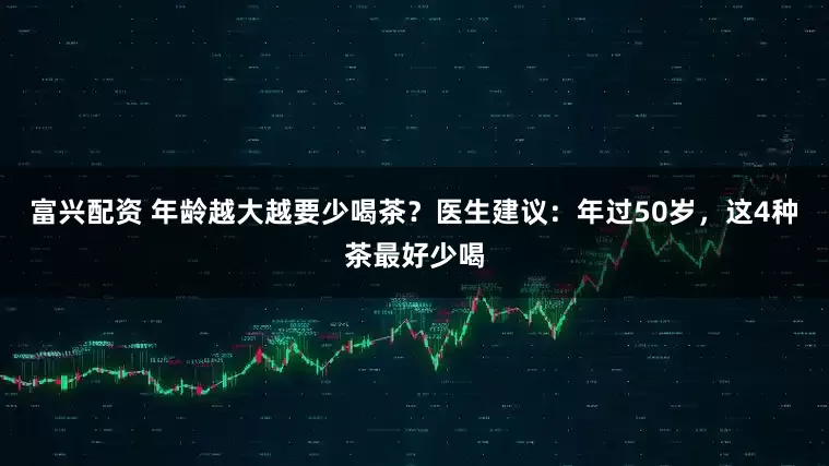 富兴配资 年龄越大越要少喝茶？医生建议：年过50岁，这4种茶最好少喝