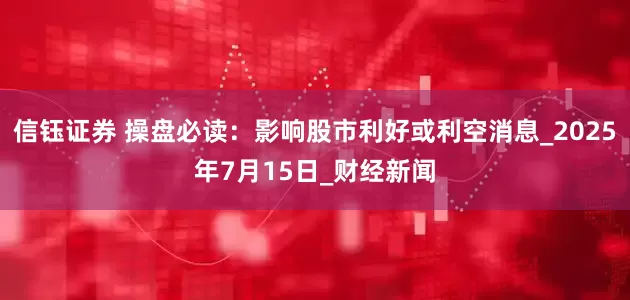 信钰证券 操盘必读：影响股市利好或利空消息_2025年7月15日_财经新闻