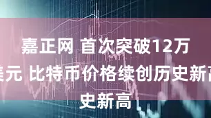 嘉正网 首次突破12万美元 比特币价格续创历史新高