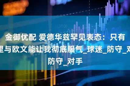 金御优配 爱德华兹罕见表态：只有库里与欧文能让我彻底服气_球迷_防守_对手