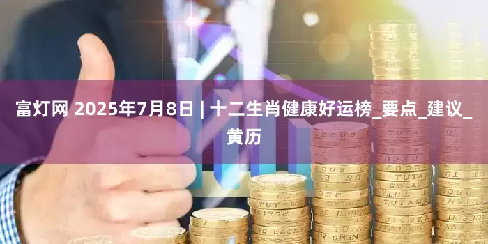 富灯网 2025年7月8日 | 十二生肖健康好运榜_要点_建议_黄历