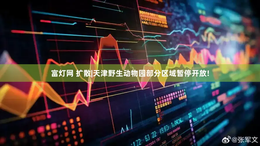 富灯网 扩散|天津野生动物园部分区域暂停开放!