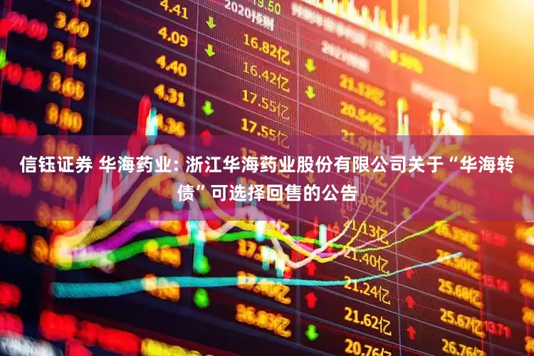 信钰证券 华海药业: 浙江华海药业股份有限公司关于“华海转债”可选择回售的公告