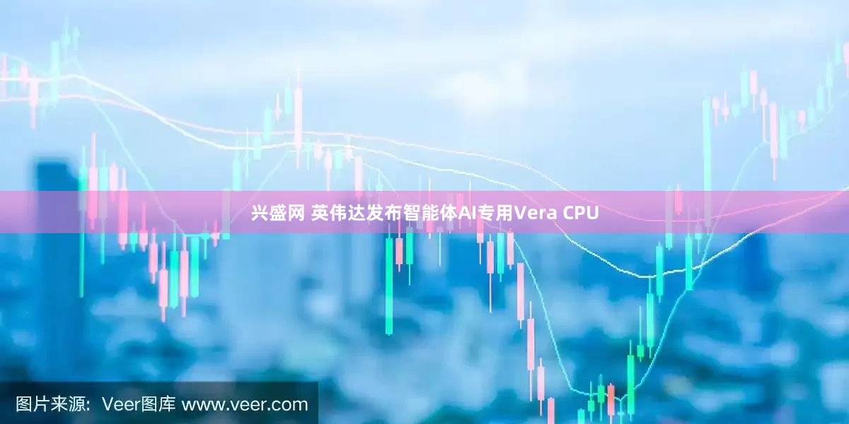 兴盛网 英伟达发布智能体AI专用Vera CPU